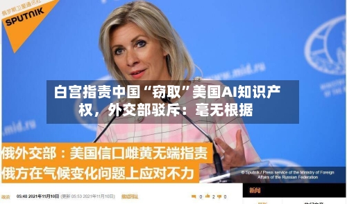 白宫指责中国“窃取”美国AI知识产权，外交部驳斥：毫无根据-第3张图片