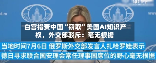 白宫指责中国“窃取	”美国AI知识产权，外交部驳斥：毫无根据-第2张图片