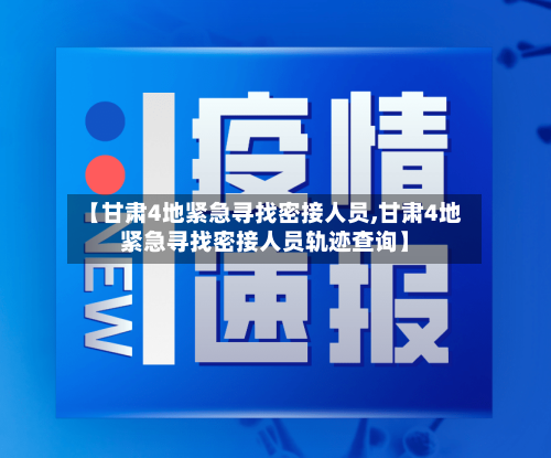 【甘肃4地紧急寻找密接人员,甘肃4地紧急寻找密接人员轨迹查询】