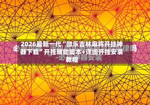 2026最新一代“微乐吉林麻将开挂神器下载”开挂辅助脚本+详细开挂安装教程-第3张图片
