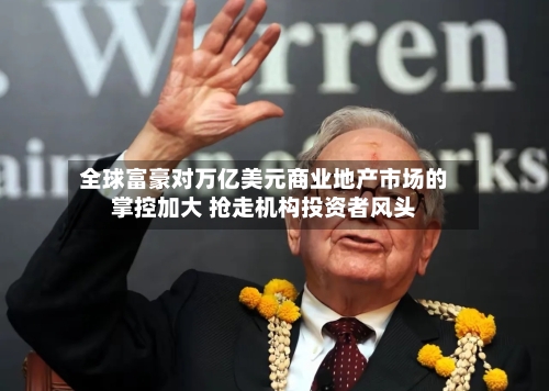 全球富豪对万亿美元商业地产市场的掌控加大 抢走机构投资者风头-第2张图片