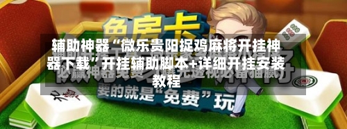 辅助神器“微乐贵阳捉鸡麻将开挂神器下载”开挂辅助脚本+详细开挂安装教程