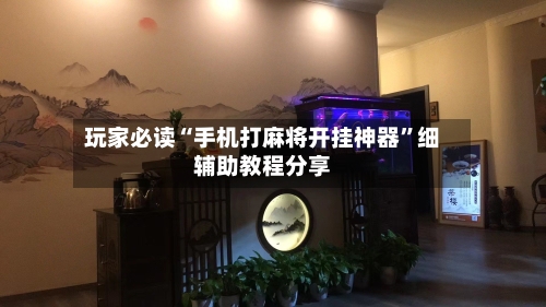 玩家必读“手机打麻将开挂神器”细辅助教程分享