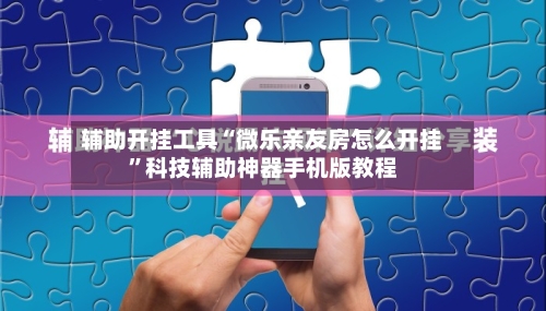 辅助开挂工具“微乐亲友房怎么开挂”科技辅助神器手机版教程-第2张图片