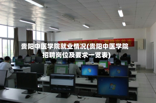 贵阳中医学院就业情况(贵阳中医学院招聘岗位及要求一览表)