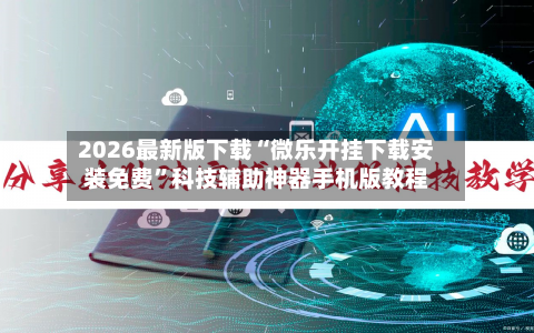 2026最新版下载“微乐开挂下载安装免费”科技辅助神器手机版教程-第3张图片