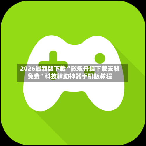 2026最新版下载“微乐开挂下载安装免费”科技辅助神器手机版教程-第2张图片