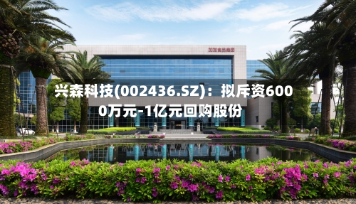兴森科技(002436.SZ)：拟斥资6000万元-1亿元回购股份