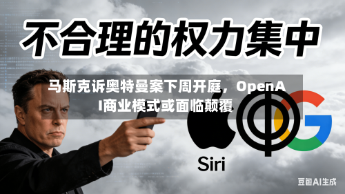马斯克诉奥特曼案下周开庭，OpenAI商业模式或面临颠覆