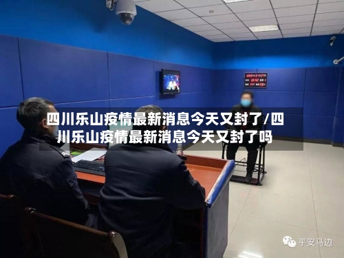 四川乐山疫情最新消息今天又封了/四川乐山疫情最新消息今天又封了吗