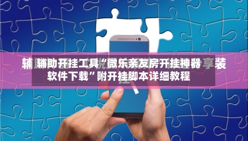 辅助开挂工具“微乐亲友房开挂神器软件下载	”附开挂脚本详细教程-第2张图片