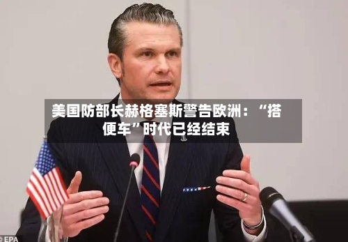 美国防部长赫格塞斯警告欧洲：“搭便车”时代已经结束