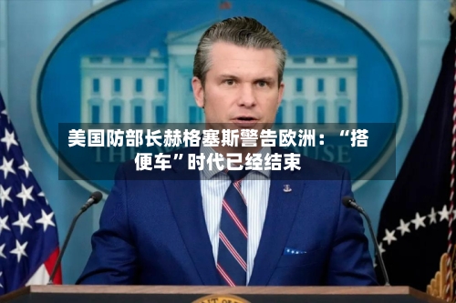 美国防部长赫格塞斯警告欧洲：“搭便车”时代已经结束-第2张图片