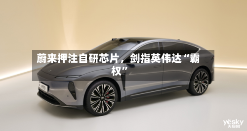 蔚来押注自研芯片，剑指英伟达“霸权	”-第2张图片