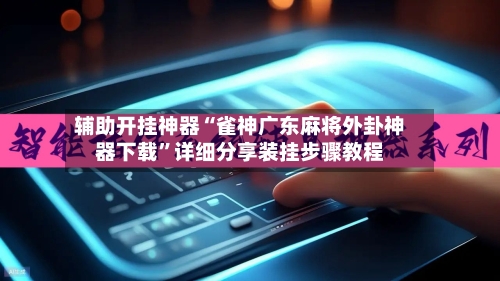 辅助开挂神器“雀神广东麻将外卦神器下载”详细分享装挂步骤教程-第2张图片