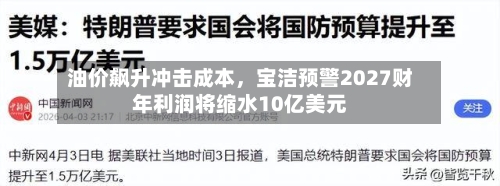 油价飙升冲击成本，宝洁预警2027财年利润将缩水10亿美元