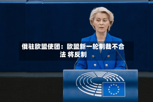 俄驻欧盟使团：欧盟新一轮制裁不合法 将反制-第2张图片