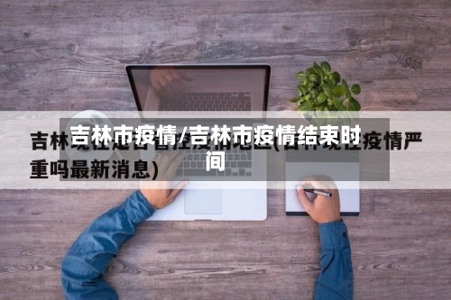 吉林市疫情/吉林市疫情结束时间