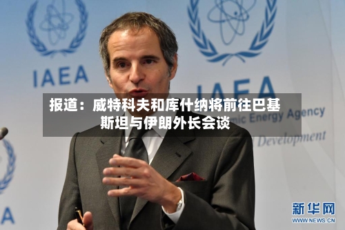 报道：威特科夫和库什纳将前往巴基斯坦与伊朗外长会谈