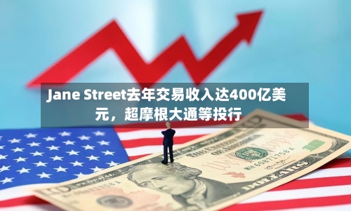 Jane Street去年交易收入达400亿美元，超摩根大通等投行-第3张图片
