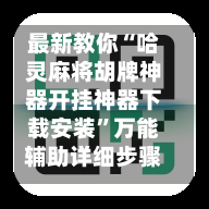 最新教你“哈灵麻将胡牌神器开挂神器下载安装”万能辅助详细步骤与使用技巧