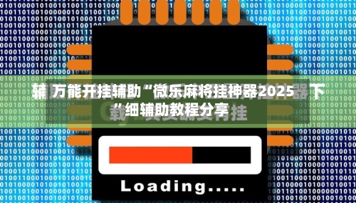 万能开挂辅助“微乐麻将挂神器2025”细辅助教程分享-第3张图片