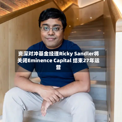 资深对冲基金经理Ricky Sandler将关闭Eminence Capital 结束27年运营-第2张图片