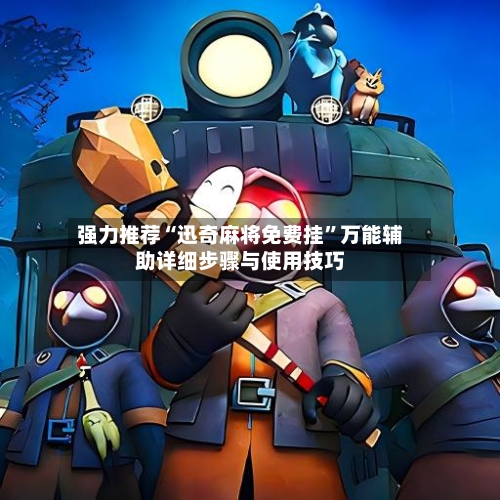 强力推荐“迅奇麻将免费挂”万能辅助详细步骤与使用技巧-第3张图片