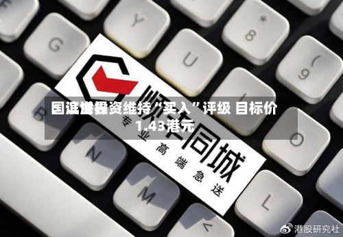 国证世界：滨海投资维持“买入”评级 目标价1.43港元-第2张图片