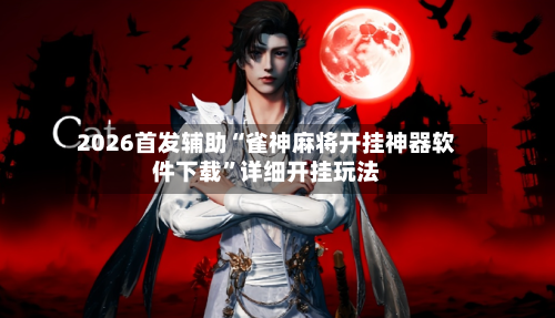 2026首发辅助“雀神麻将开挂神器软件下载”详细开挂玩法-第2张图片