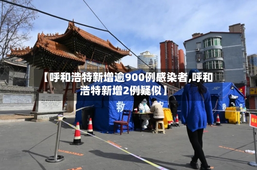 【呼和浩特新增逾900例感染者,呼和浩特新增2例疑似】-第3张图片