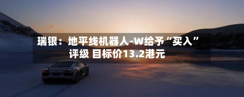 瑞银：地平线机器人-W给予“买入”评级 目标价13.2港元