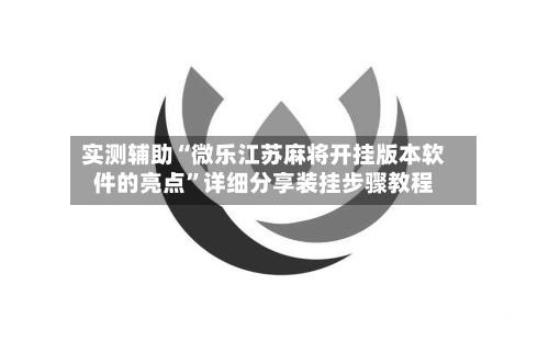 实测辅助“微乐江苏麻将开挂版本软件的亮点”详细分享装挂步骤教程