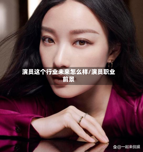 演员这个行业未来怎么样/演员职业前景-第3张图片