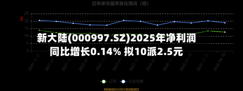 新大陆(000997.SZ)2025年净利润同比增长0.14% 拟10派2.5元