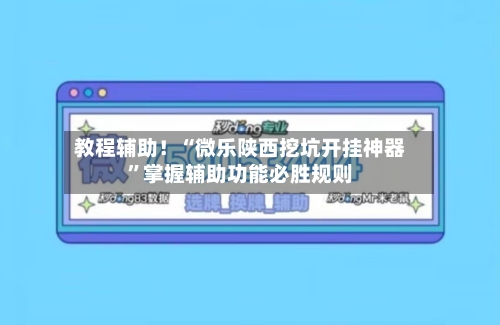 教程辅助！“微乐陕西挖坑开挂神器”掌握辅助功能必胜规则-第1张图片