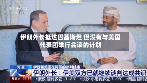 伊朗外长抵达巴基斯坦 但没有与美国代表团举行会谈的计划-第3张图片