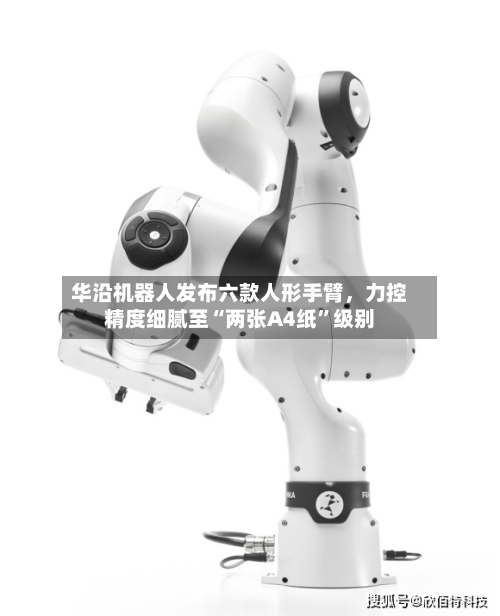 华沿机器人发布六款人形手臂，力控精度细腻至“两张A4纸	”级别-第2张图片
