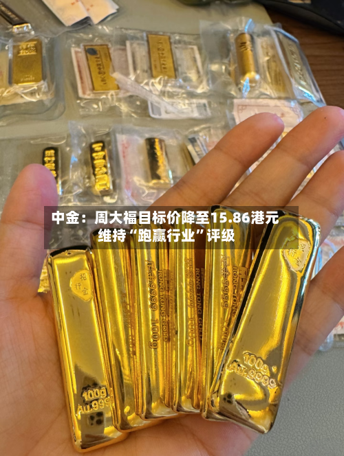 中金：周大福目标价降至15.86港元 维持“跑赢行业”评级-第3张图片