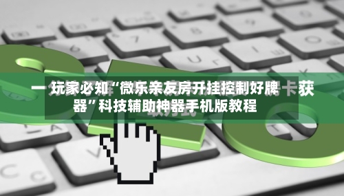 玩家必知“微乐亲友房开挂控制好牌器”科技辅助神器手机版教程-第2张图片