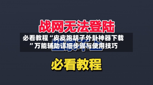 必看教程“皮皮跑胡子外卦神器下载”万能辅助详细步骤与使用技巧-第3张图片