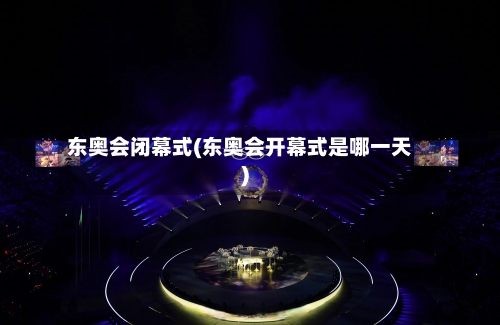 东奥会闭幕式(东奥会开幕式是哪一天)-第3张图片