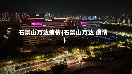 石景山万达疫情(石景山万达 疫情)