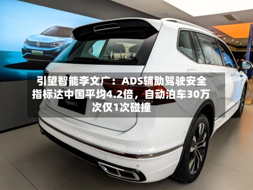 引望智能李文广：ADS辅助驾驶安全指标达中国平均4.2倍，自动泊车30万次仅1次碰撞-第2张图片