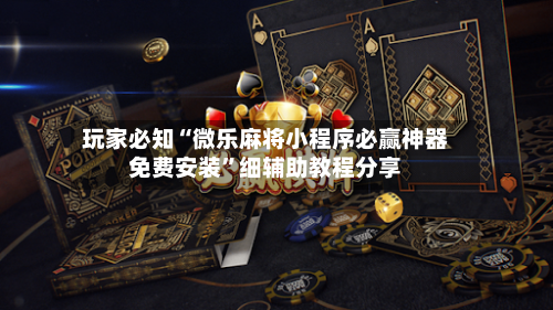 玩家必知“微乐麻将小程序必赢神器免费安装”细辅助教程分享-第2张图片