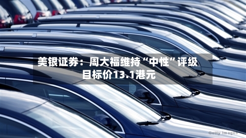 美银证券：周大福维持“中性	”评级 目标价13.1港元-第3张图片