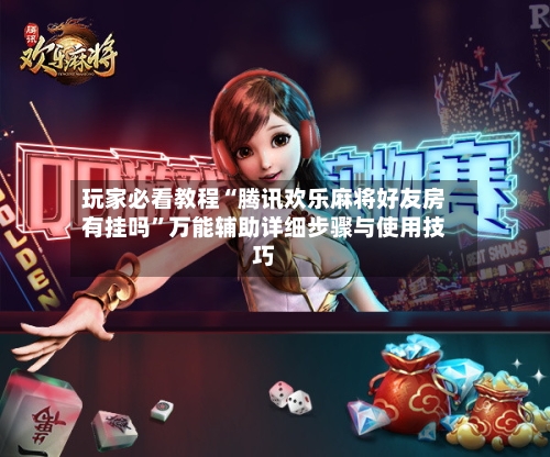 玩家必看教程“腾讯欢乐麻将好友房有挂吗	”万能辅助详细步骤与使用技巧-第2张图片