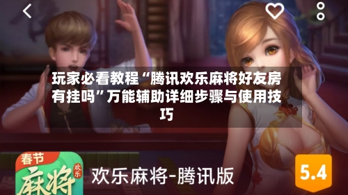 玩家必看教程“腾讯欢乐麻将好友房有挂吗”万能辅助详细步骤与使用技巧-第3张图片