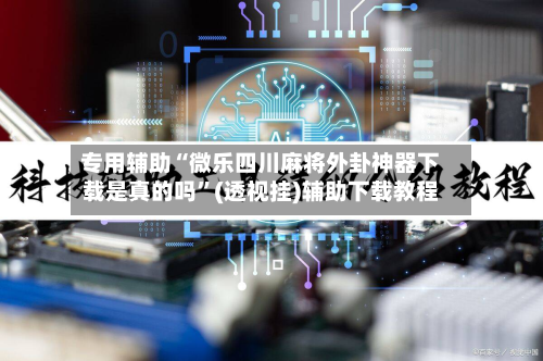 专用辅助“微乐四川麻将外卦神器下载是真的吗”(透视挂)辅助下载教程-第3张图片