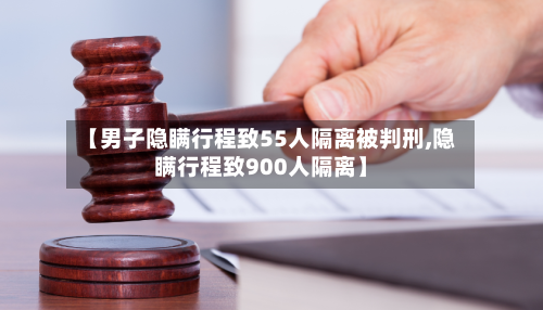 【男子隐瞒行程致55人隔离被判刑,隐瞒行程致900人隔离】